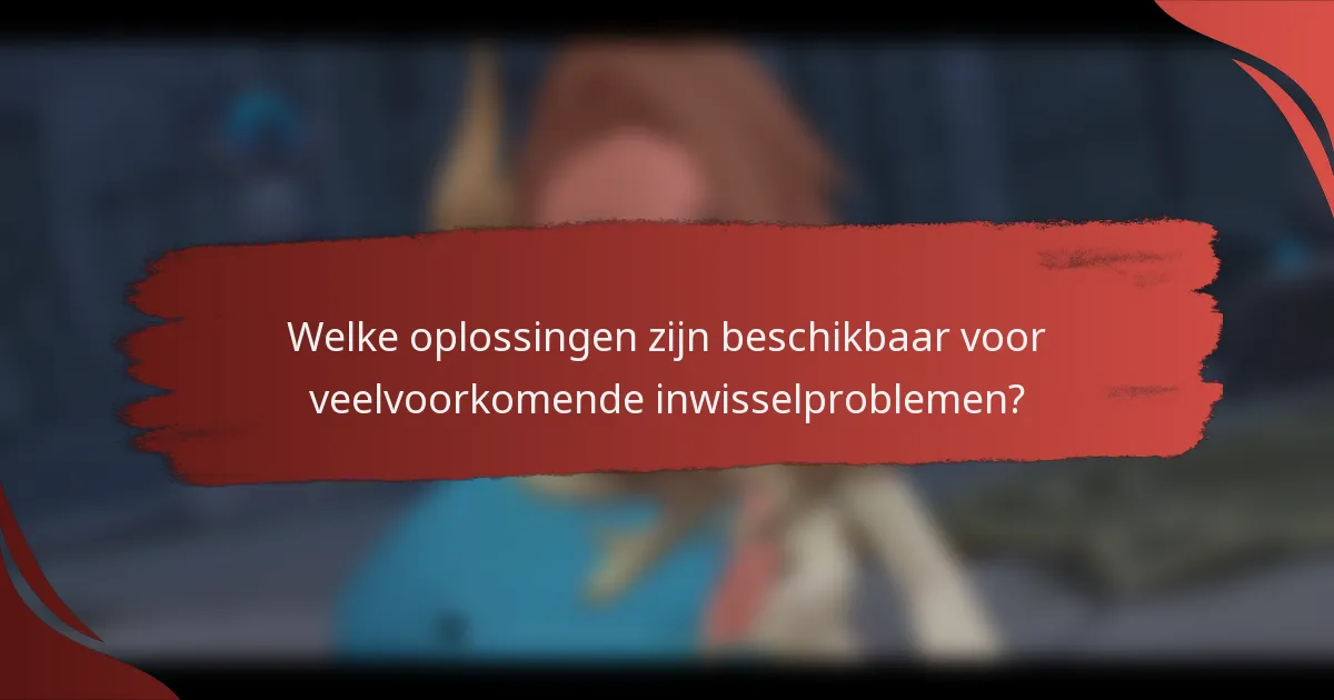 Welke oplossingen zijn beschikbaar voor veelvoorkomende inwisselproblemen?