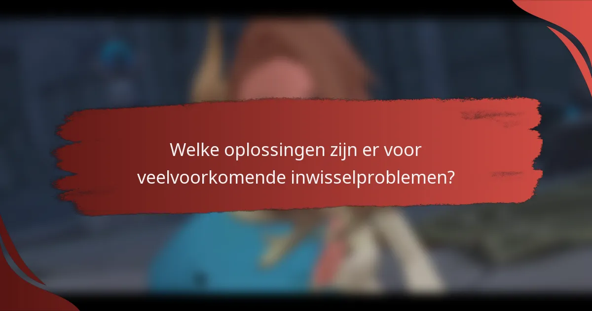 Welke oplossingen zijn er voor veelvoorkomende inwisselproblemen?